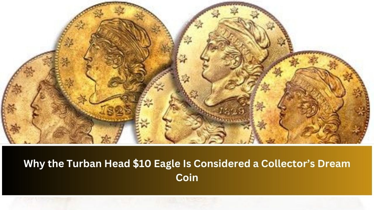 Why the Turban Head $10 Eagle Is Considered a Collector’s Dream Coin