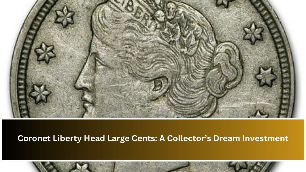 Coronet Liberty Head Large Cents: A Collector’s Dream Investment