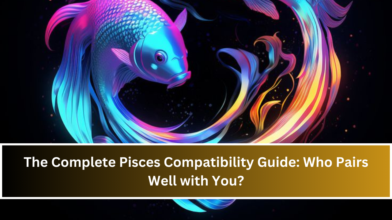 The Complete Pisces Compatibility Guide: Who Pairs Well with You?