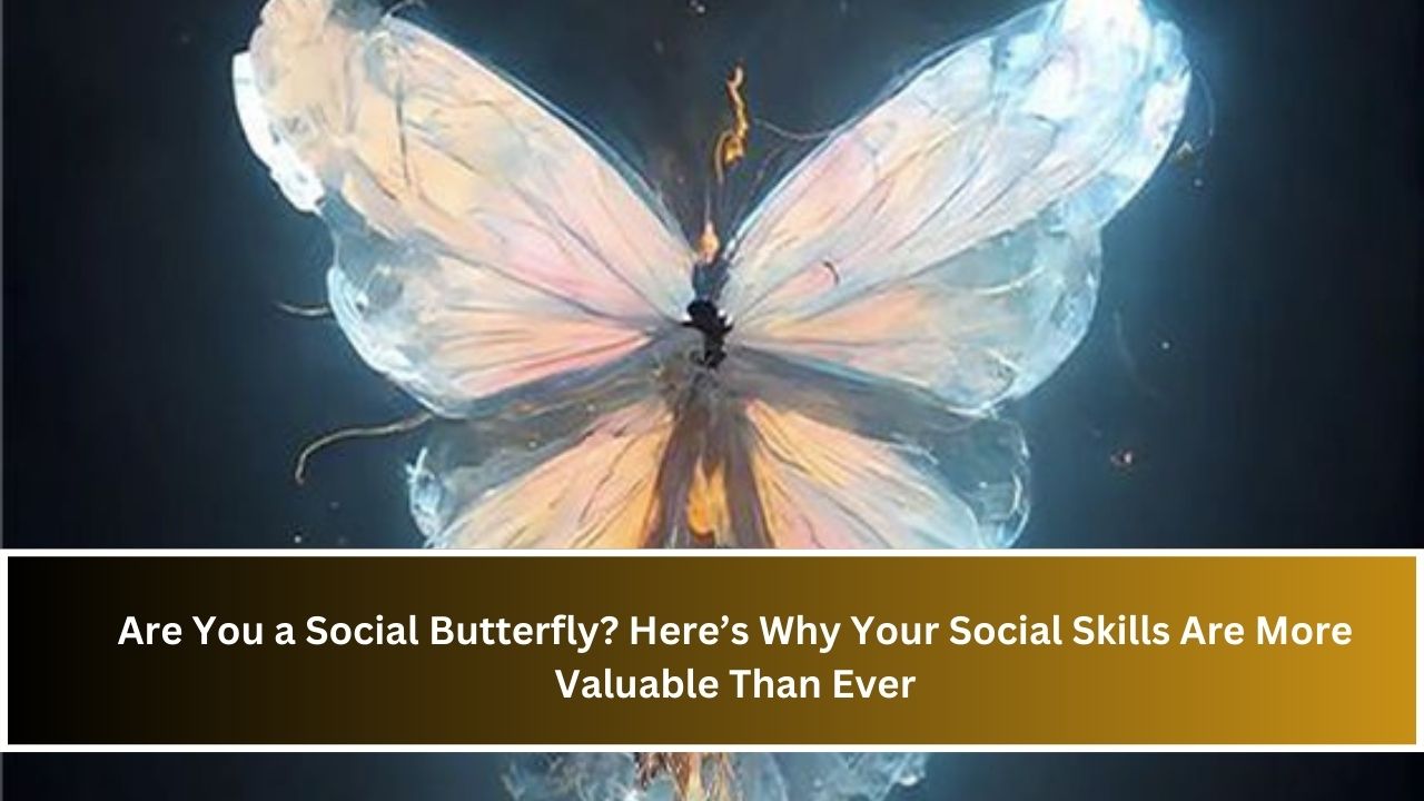 Are You a Social Butterfly? Here’s Why Your Social Skills Are More Valuable Than Ever