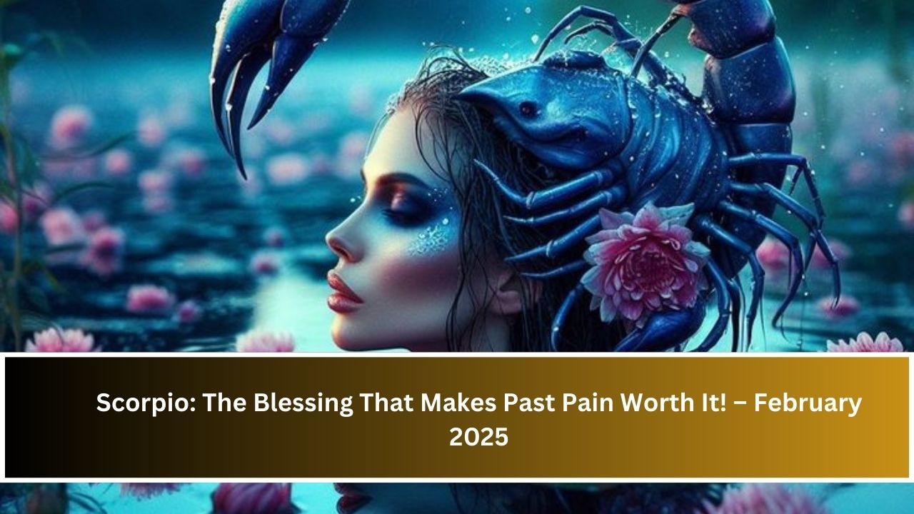 Scorpio: The Blessing That Makes Past Pain Worth It! – February 2025