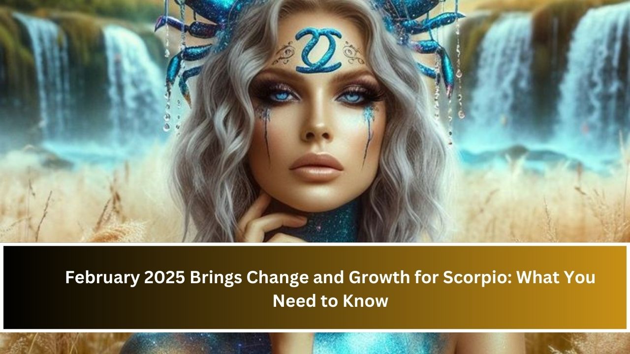 February 2025 Brings Change and Growth for Scorpio: What You Need to Know