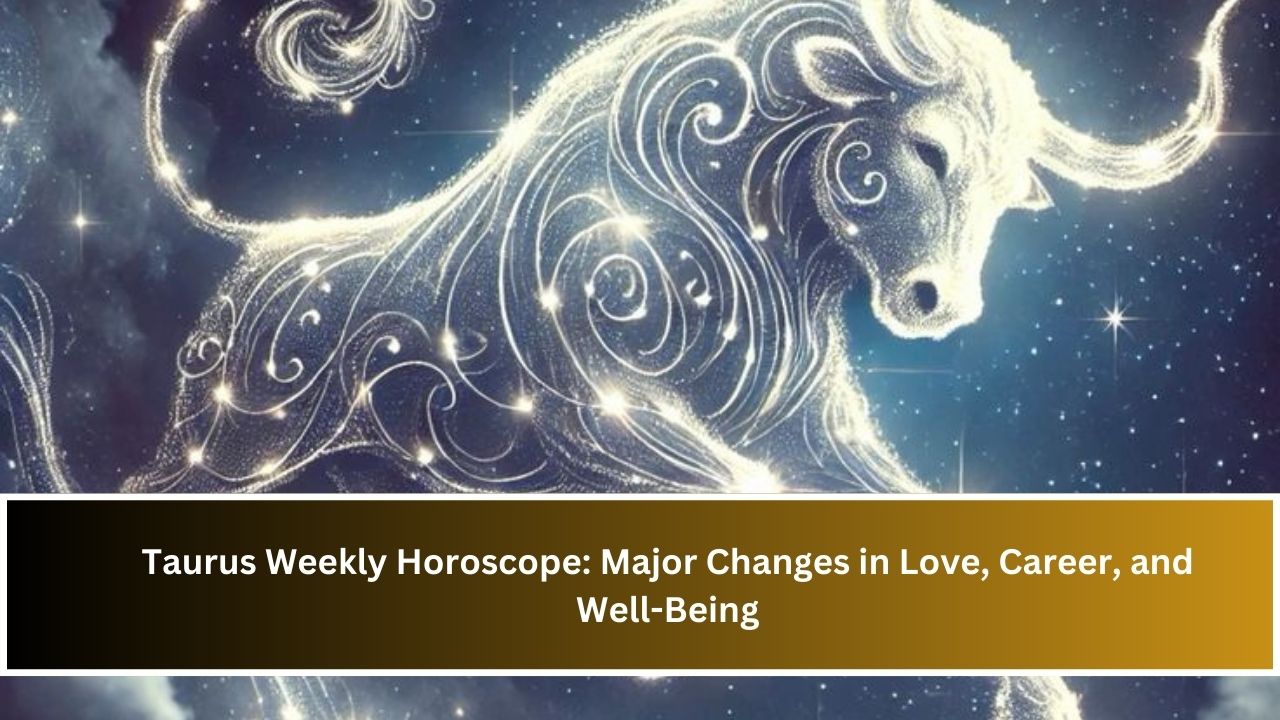 Taurus Weekly Horoscope: Major Changes in Love, Career, and Well-Being