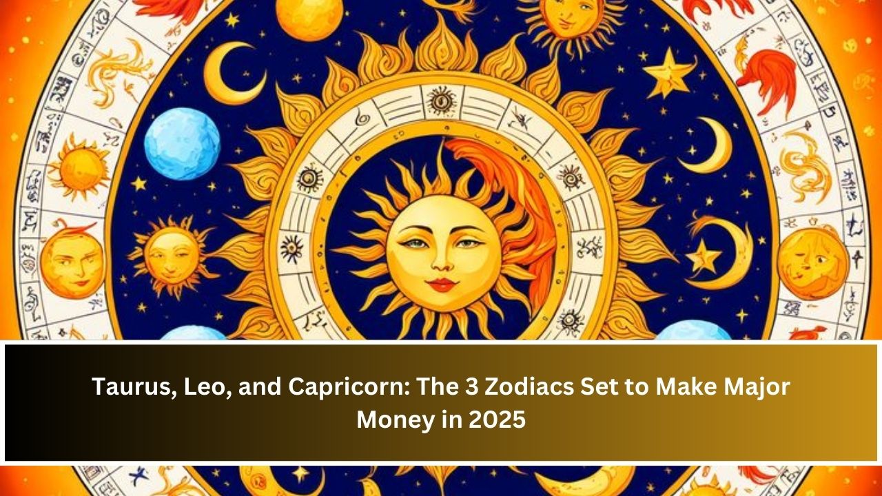 Taurus, Leo, and Capricorn: The 3 Zodiacs Set to Make Major Money in 2025