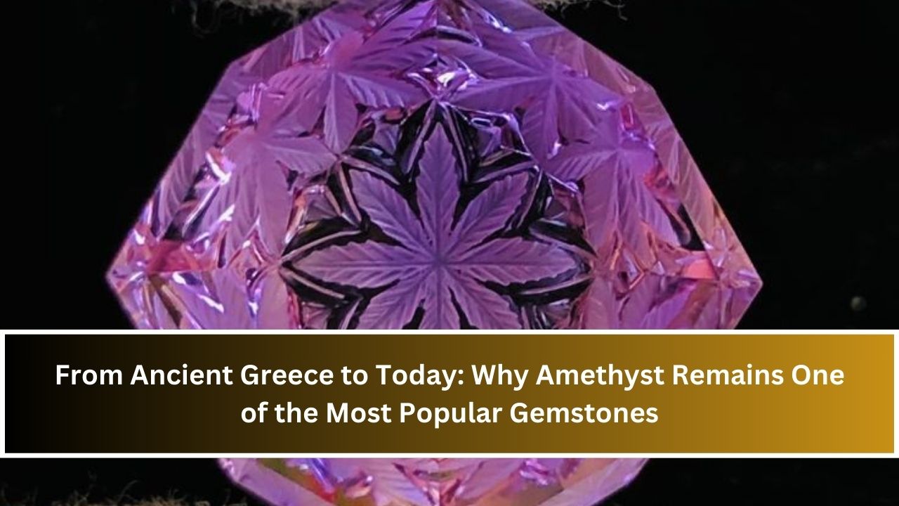 From Ancient Greece to Today: Why Amethyst Remains One of the Most Popular Gemstones